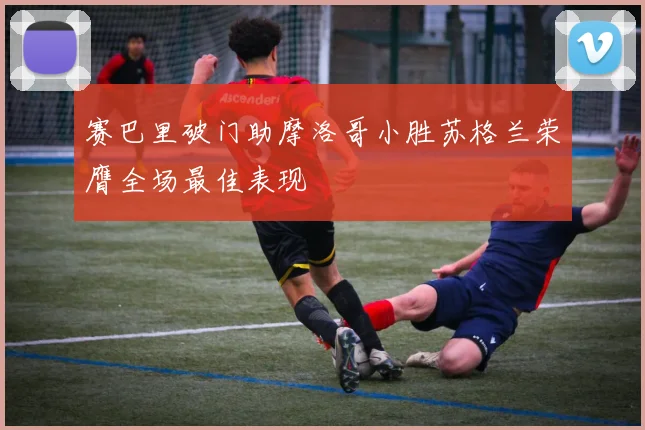 赛巴里破门助摩洛哥小胜苏格兰荣膺全场最佳表现