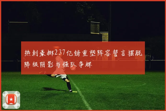 热刺豪掷237亿镑重塑阵容誓言摆脱降级阴影与强队争辉