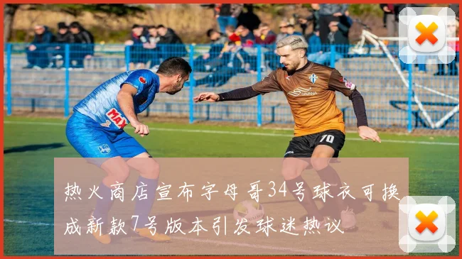 热火商店宣布字母哥34号球衣可换成新款7号版本引发球迷热议