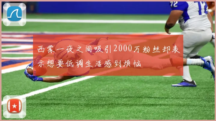 西蒙一夜之间吸引2000万粉丝却表示想要低调生活感到烦恼