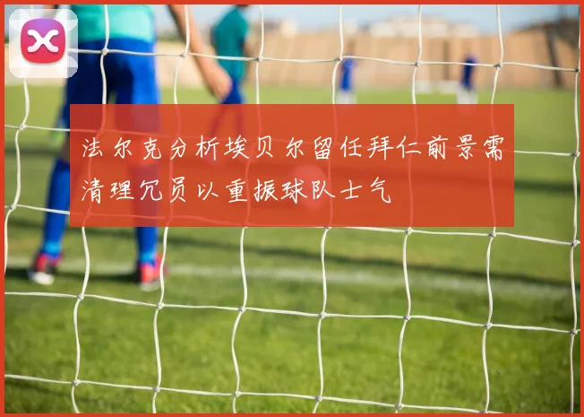 法尔克分析埃贝尔留任拜仁前景需清理冗员以重振球队士气