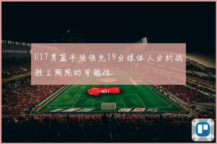 U17男篮半场领先19分媒体人分析战胜立陶宛的可能性