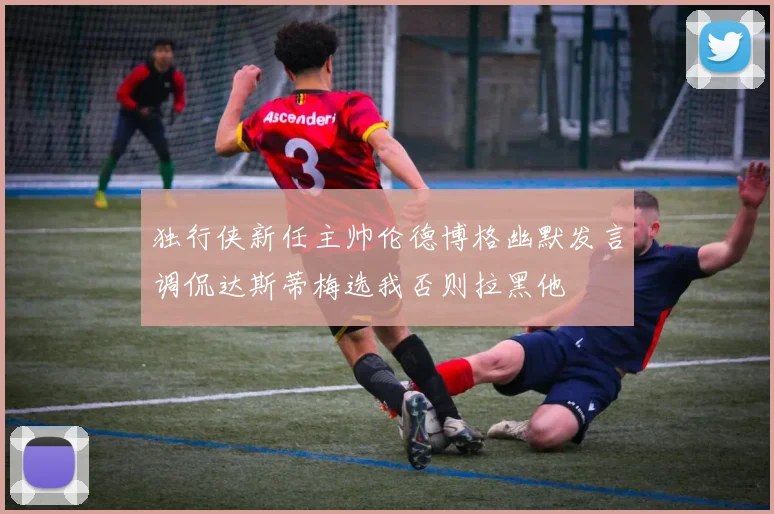 独行侠新任主帅伦德博格幽默发言调侃达斯蒂梅选我否则拉黑他