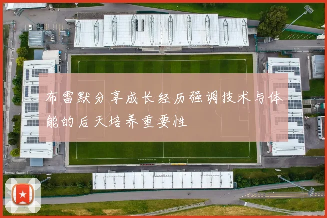 布雷默分享成长经历强调技术与体能的后天培养重要性