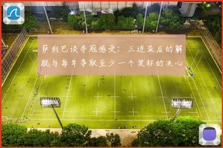 萨利巴谈夺冠感受：三连亚后的解脱与每年争取至少一个奖杯的决心