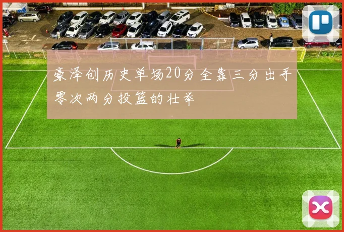 豪泽创历史单场20分全靠三分出手零次两分投篮的壮举
