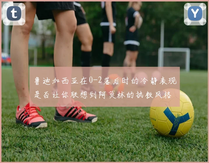鲁迪加西亚在0-2落后时的冷静表现是否让你联想到阿莫林的执教风格