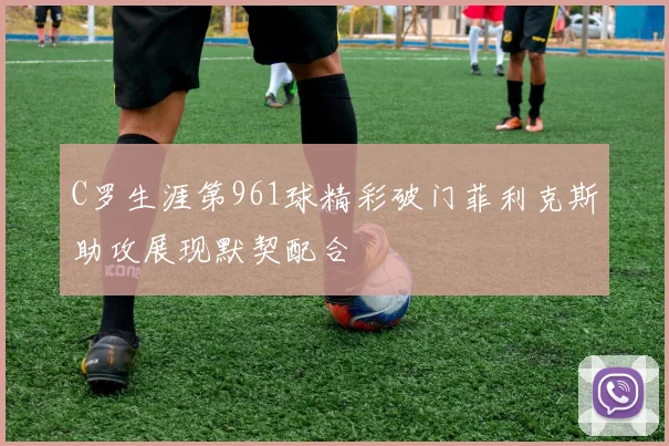 C罗生涯第961球精彩破门菲利克斯助攻展现默契配合
