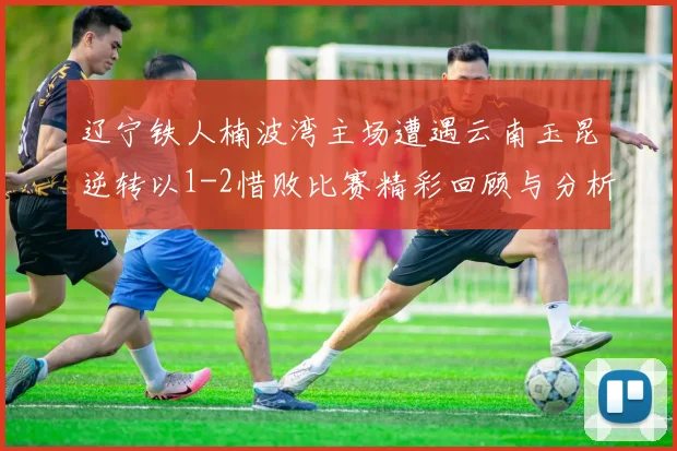 辽宁铁人楠波湾主场遭遇云南玉昆逆转以1-2惜败比赛精彩回顾与分析