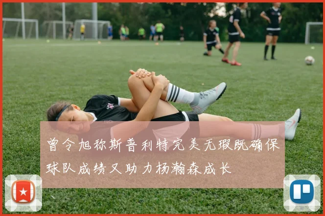 曾令旭称斯普利特完美无瑕既确保球队成绩又助力杨瀚森成长