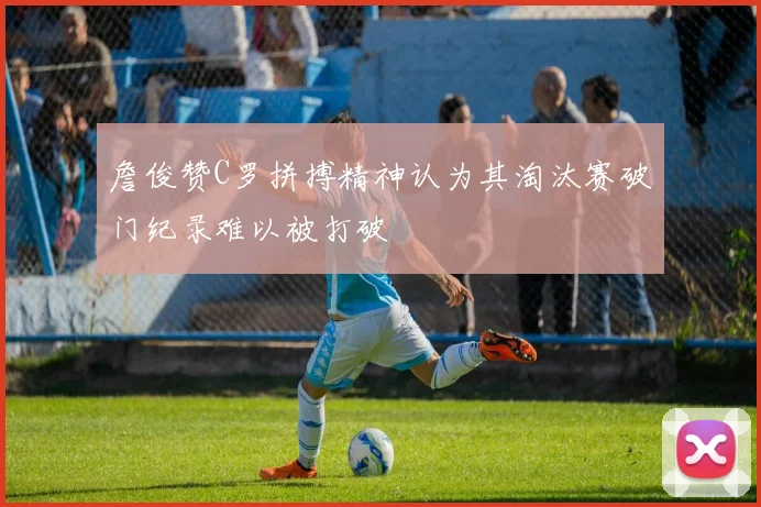 詹俊赞C罗拼搏精神认为其淘汰赛破门纪录难以被打破