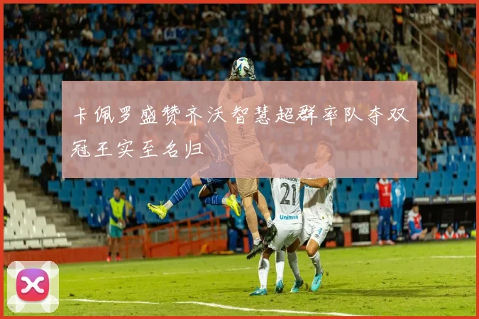 卡佩罗盛赞齐沃智慧超群率队夺双冠王实至名归