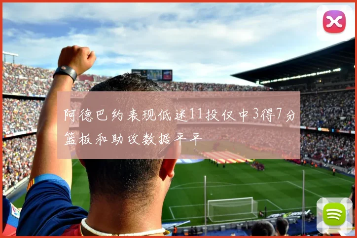 阿德巴约表现低迷11投仅中3得7分篮板和助攻数据平平