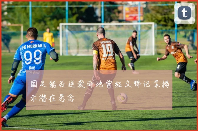 国足能否逆袭海地曾经交锋记录揭示潜在悬念