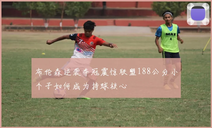 布伦森逆袭夺冠震惊联盟188公分小个子如何成为持球核心