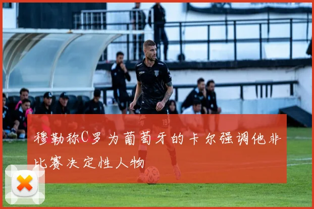 穆勒称C罗为葡萄牙的卡尔强调他非比赛决定性人物