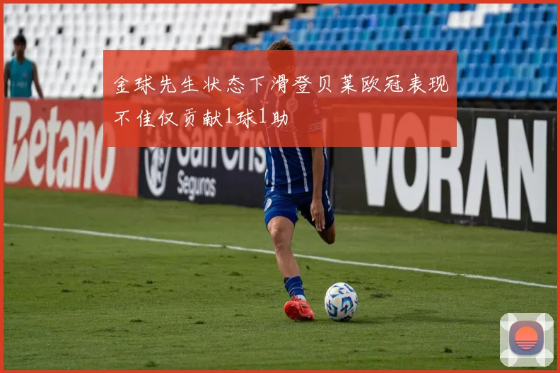 金球先生状态下滑登贝莱欧冠表现不佳仅贡献1球1助