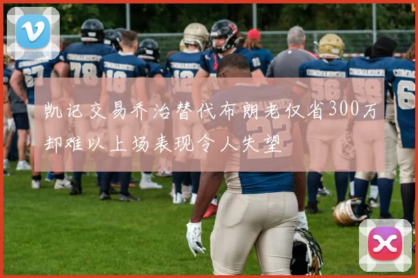 凯记交易乔治替代布朗老仅省300万却难以上场表现令人失望
