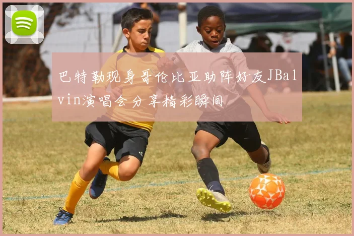 巴特勒现身哥伦比亚助阵好友JBalvin演唱会分享精彩瞬间