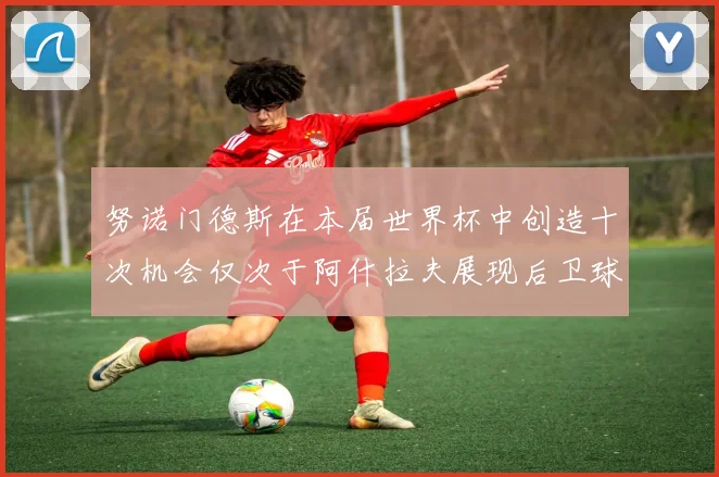 努诺门德斯在本届世界杯中创造十次机会仅次于阿什拉夫展现后卫球员的进攻潜力