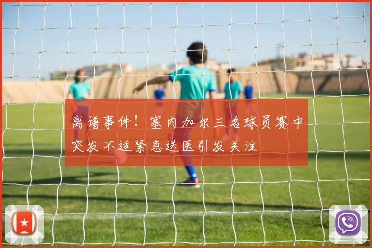 离谱事件！塞内加尔三名球员赛中突发不适紧急送医引发关注
