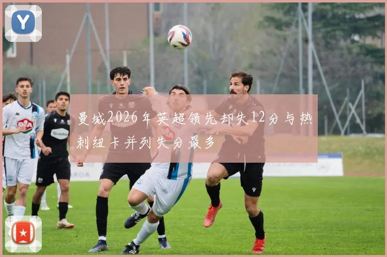 曼城2026年英超领先却失12分与热刺纽卡并列失分最多