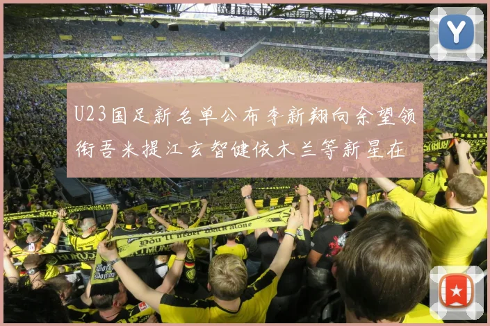 U23国足新名单公布李新翔向余望领衔吾米提江玄智健依木兰等新星在列