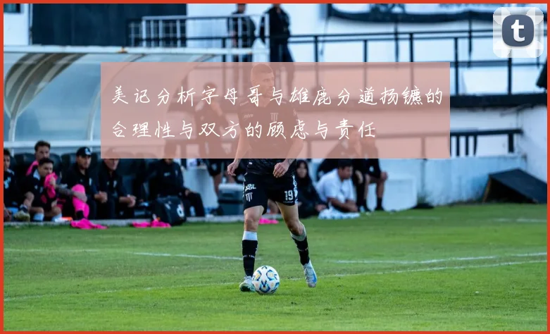 美记分析字母哥与雄鹿分道扬镳的合理性与双方的顾虑与责任