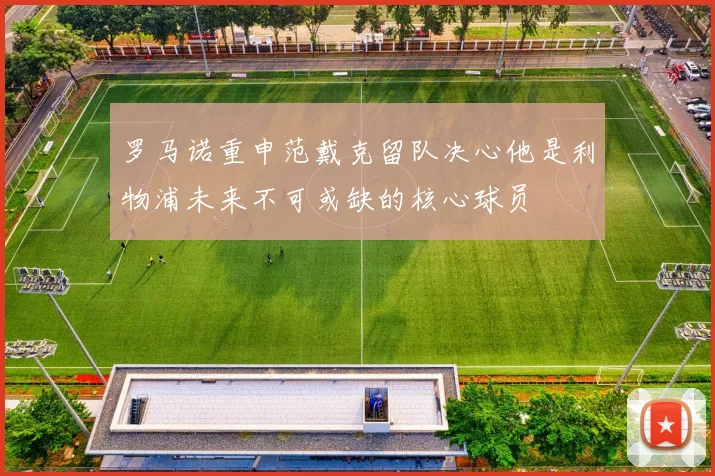 罗马诺重申范戴克留队决心他是利物浦未来不可或缺的核心球员