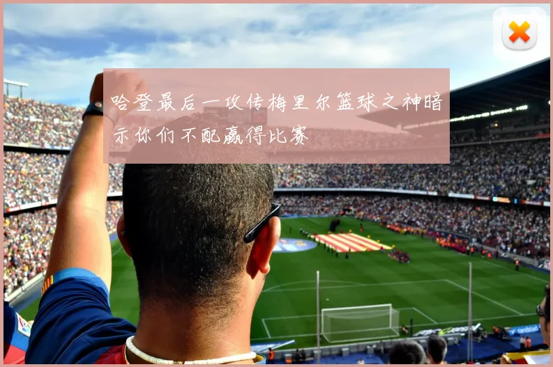 哈登最后一攻传梅里尔篮球之神暗示你们不配赢得比赛